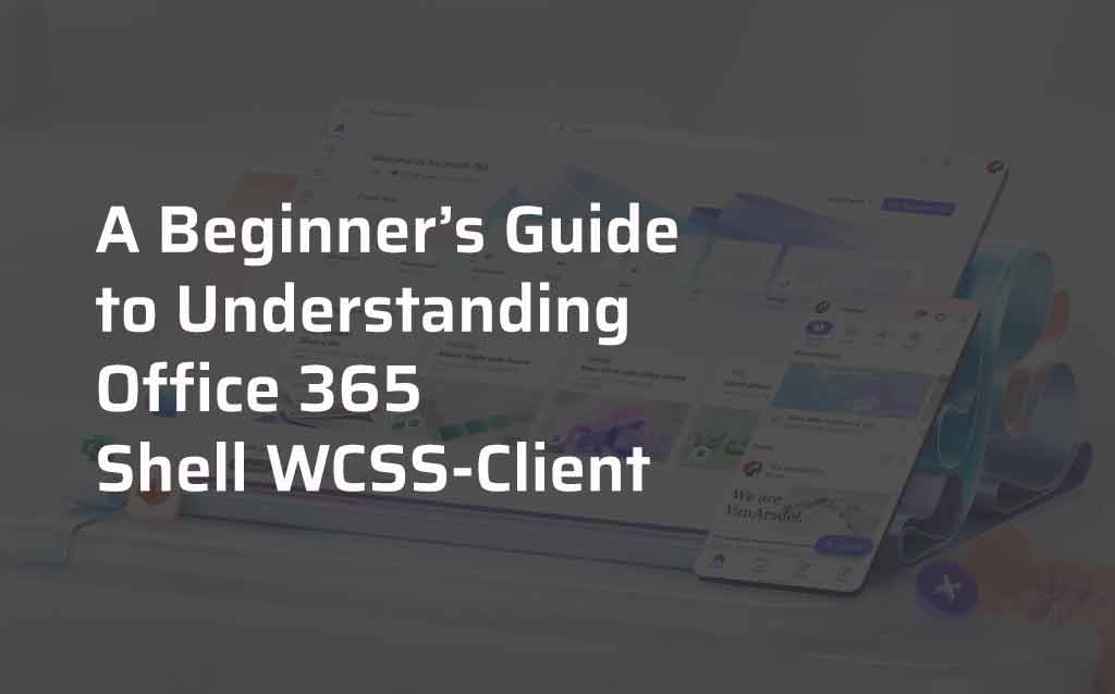 A Beginner’s Guide to Understanding Office 365 Shell WCSS-Client